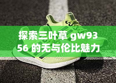 探索三叶草 gw9356 的无与伦比魅力与时尚风格