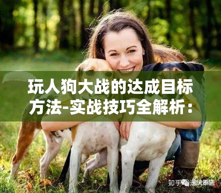 玩人狗大战的达成目标方法-实战技巧全解析：从入门到精通