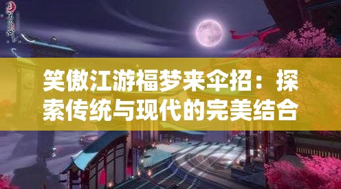 笑傲江游福梦来伞招：探索传统与现代的完美结合