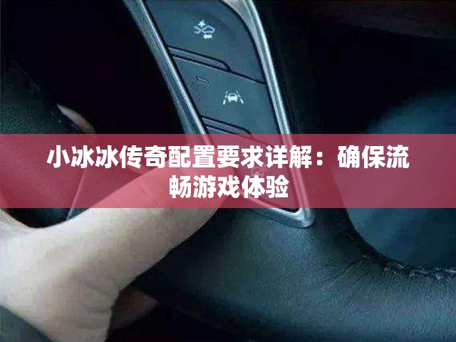 小冰冰传奇配置要求详解：确保流畅游戏体验