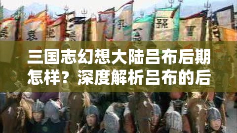 三国志幻想大陆吕布后期怎样？深度解析吕布的后期发展与策略