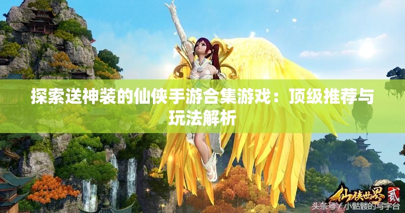 探索送神装的仙侠手游合集游戏：顶级推荐与玩法解析