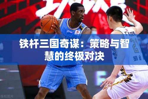 铁杆三国奇谋：策略与智慧的终极对决