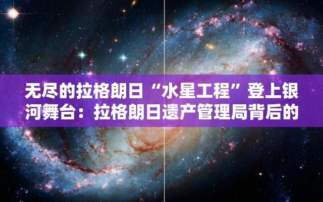 无尽的拉格朗日“水星工程”登上银河舞台：拉格朗日遗产管理局背后的故事