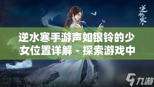 逆水寒手游声如银铃的少女位置详解 - 探索游戏中的神秘角色