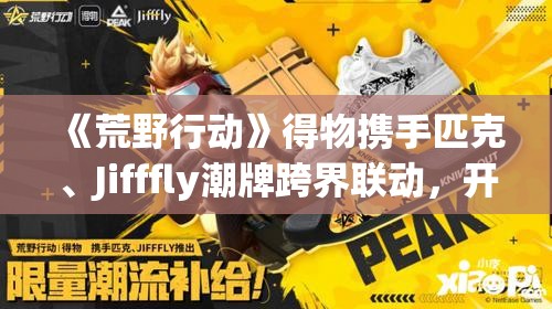 《荒野行动》得物携手匹克、Jifffly潮牌跨界联动，开启游戏与潮流新篇章