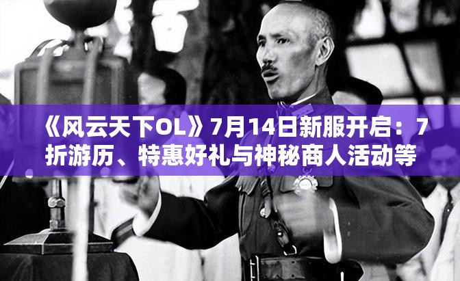 《风云天下OL》7月14日新服开启：7折游历、特惠好礼与神秘商人活动等你来体验！