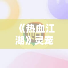 《热血江湖》灵宠获取攻略：如何快速获得强力灵宠