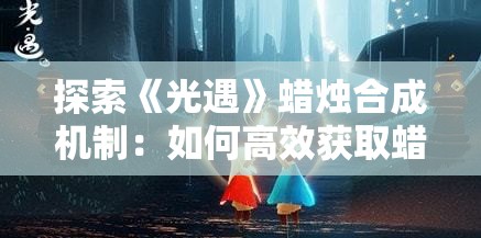 探索《光遇》蜡烛合成机制：如何高效获取蜡烛