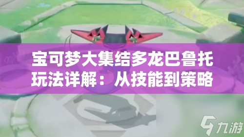 宝可梦大集结多龙巴鲁托玩法详解：从技能到策略彻底解析