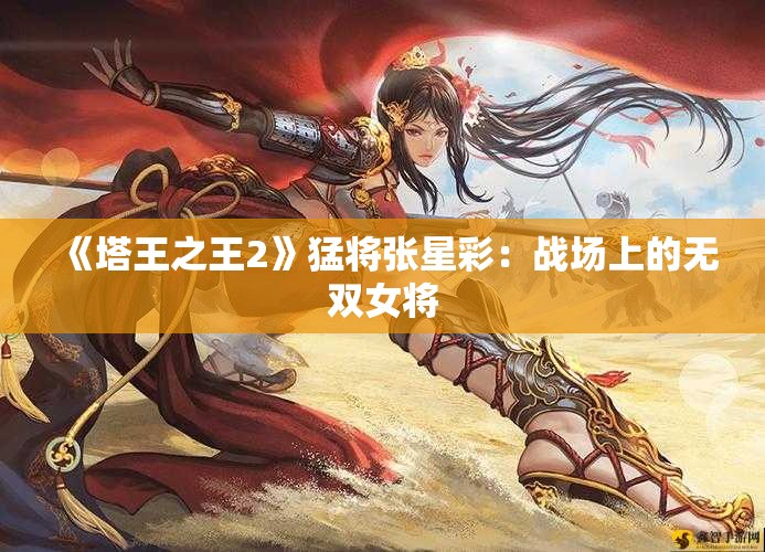 《塔王之王2》猛将张星彩：战场上的无双女将