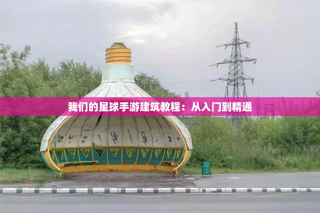 我们的星球手游建筑教程：从入门到精通