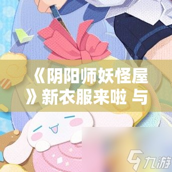 《阴阳师妖怪屋》新衣服来啦 与新伙伴大耳狗滑上心爱的小滑板！ - 游戏更新详情