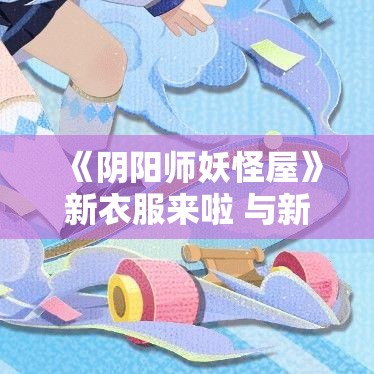 《阴阳师妖怪屋》新衣服来啦 与新伙伴大耳狗滑上心爱的小滑板！ - 游戏更新详情