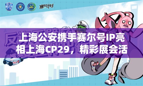 上海公安携手赛尔号IP亮相上海CP29，精彩展会活动全回顾！