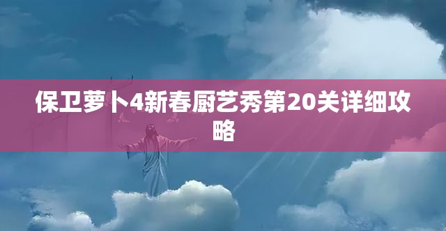 保卫萝卜4新春厨艺秀第20关详细攻略