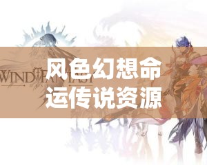 风色幻想命运传说资源获取攻略：高效提升战力的秘诀