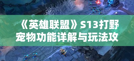 《英雄联盟》S13打野宠物功能详解与玩法攻略